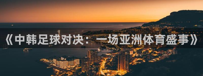  《中韩足球对决：一场亚洲体育盛事》