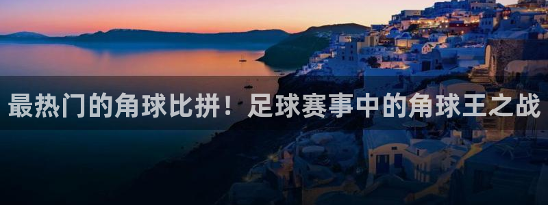  最热门的角球比拼！足球赛事中的角球王之战
