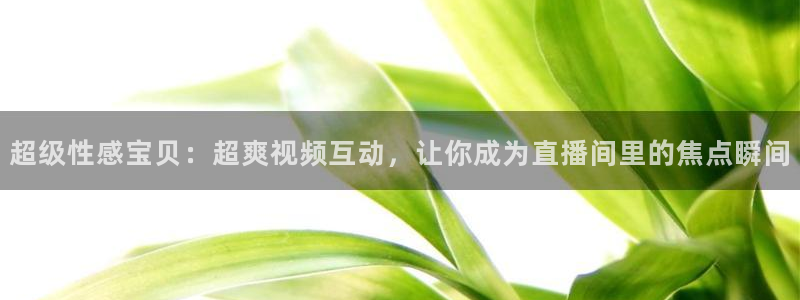 so米体育直播在线：超级性感宝贝：超爽视频互动，让你成为直播间里的焦点瞬间