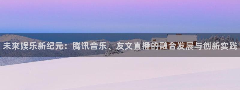 so米体育直播在线观看直播：未来娱乐新纪元：腾讯音乐、友文直播的融合发展与创新实践