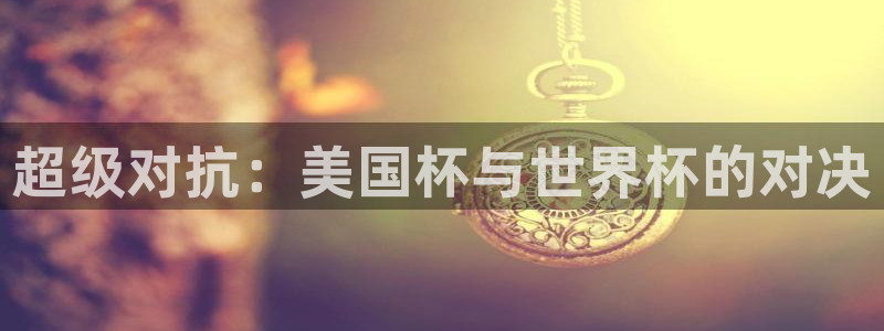  超级对抗：美国杯与世界杯的对决