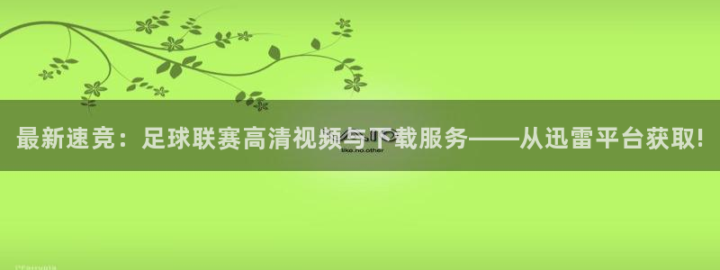  最新速竞：足球联赛高清视频与下载服务——从迅雷平台获取!