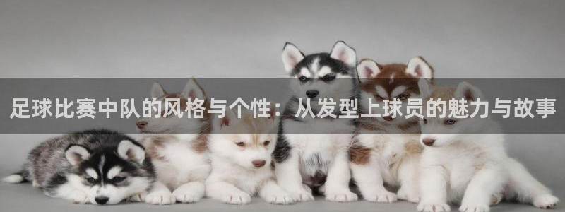  足球比赛中队的风格与个性：从发型上球员的魅力与故事