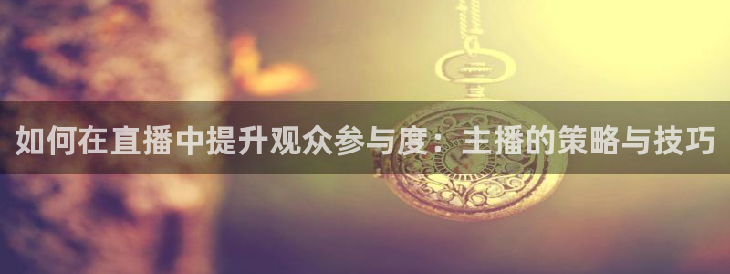 so米直播体育平台：如何在直播中提升观众参与度：主播的策略与技巧